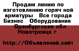 Продам линию по изготовлению горяч-ной арматуры - Все города Бизнес » Оборудование   . Оренбургская обл.,Новотроицк г.